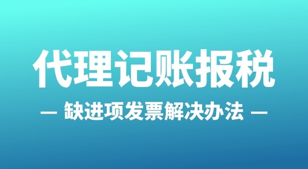 為什么會缺進項發(fā)票？怎么解決（公司缺進項發(fā)票怎么辦）