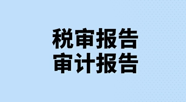 什么是稅審報告？什么是審計報告？稅審報告和審計報告有哪些區(qū)別？