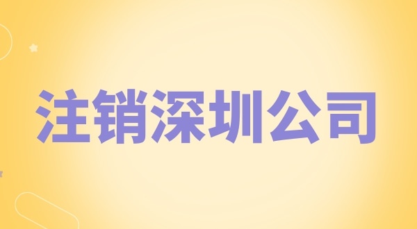 注銷深圳公司怎么辦理？需要什么資料和流程？