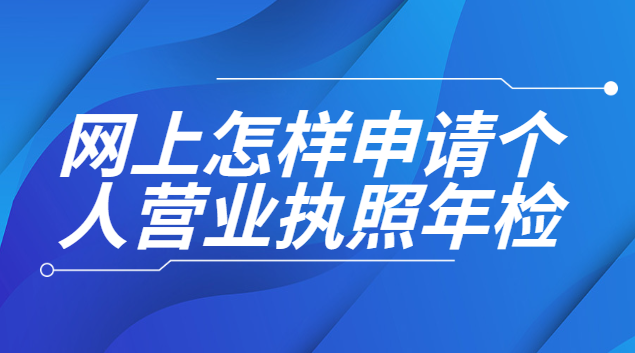 網(wǎng)上申請個(gè)人營業(yè)執(zhí)照年檢(如何網(wǎng)上申請個(gè)人營業(yè)執(zhí)照年審)