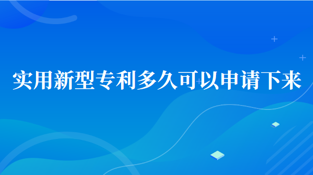 實(shí)用新型專利申請(qǐng)多久可以下來(lái)(實(shí)用新型專利申請(qǐng)多久才能下來(lái))