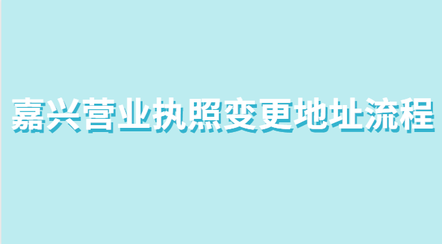 嘉興市個(gè)體營業(yè)執(zhí)照變更地址流程(營業(yè)執(zhí)照在哪里辦理嘉興)