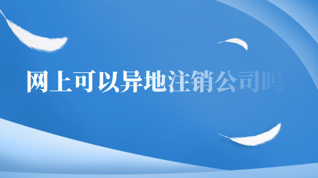 網上可以注銷異地公司嗎(現(xiàn)在可不可以在網上異地注銷公司)