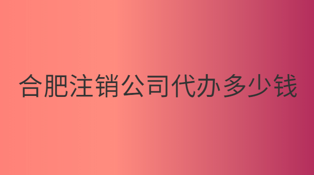 合肥代辦注銷公司需要多少錢(qián)(合肥注銷服裝公司多少錢(qián))