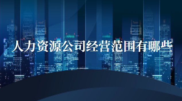 人力資源公司經(jīng)營(yíng)范圍有哪些(人力資源管理公司經(jīng)營(yíng)范圍)