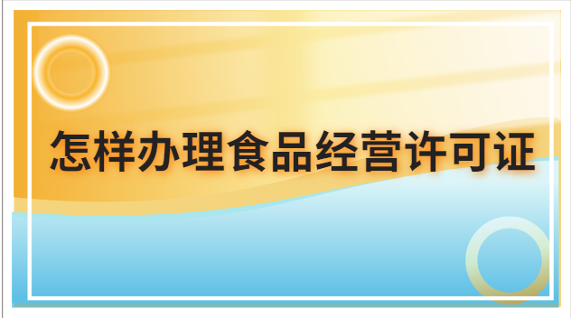 怎樣辦理食品經(jīng)營(yíng)許可證(怎么申請(qǐng)辦理食品經(jīng)營(yíng)許可證)