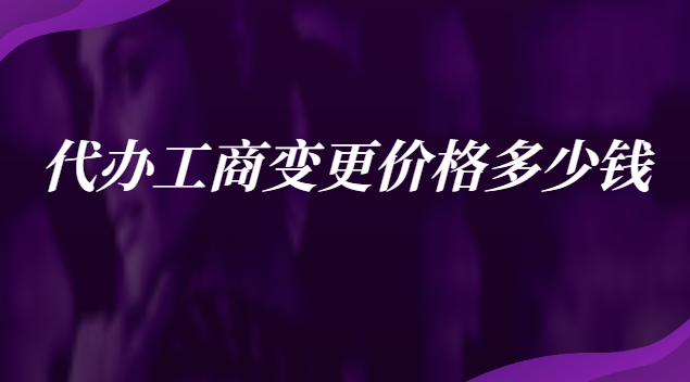 代辦工商變更要多少錢(qián)(工商變更代辦費(fèi)用)