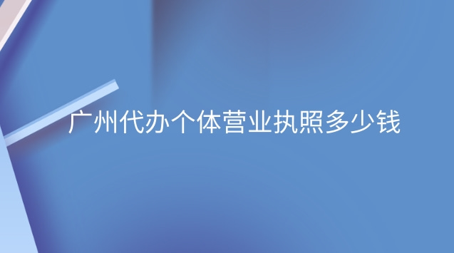 廣州代辦營業(yè)執(zhí)照要多少錢(廣州個(gè)體營業(yè)執(zhí)照代辦多少錢)