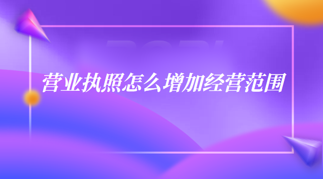 個(gè)體戶(hù)營(yíng)業(yè)執(zhí)照怎么增加經(jīng)營(yíng)范圍(營(yíng)業(yè)執(zhí)照上如何增加經(jīng)營(yíng)范圍)